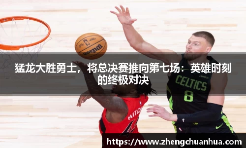 猛龙大胜勇士，将总决赛推向第七场：英雄时刻的终极对决