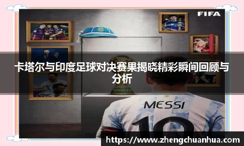 卡塔尔与印度足球对决赛果揭晓精彩瞬间回顾与分析